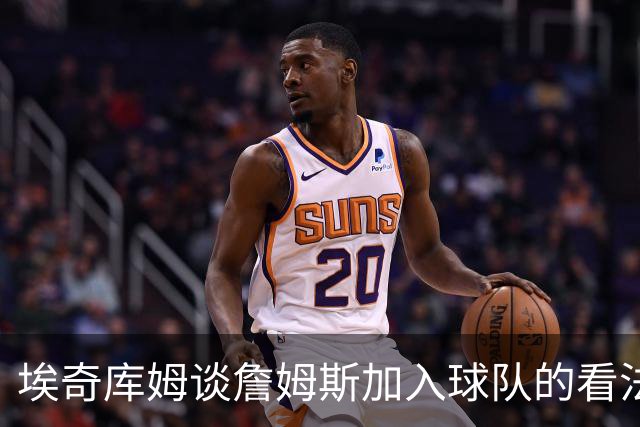 埃奇库姆谈詹姆斯加入球队的看法与期待